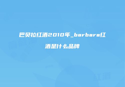 巴贝拉红酒2010年_barbara红酒是什么品牌