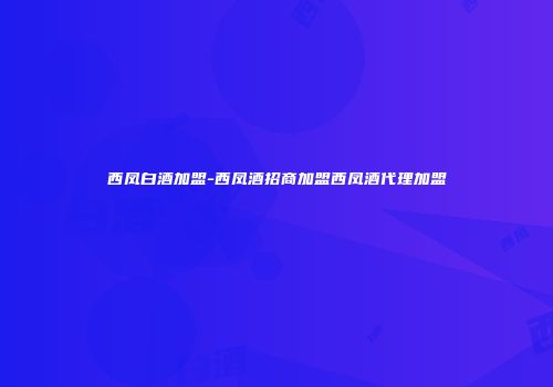 西凤白酒加盟-西凤酒招商加盟西凤酒代理加盟