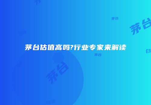 茅台估值高吗?行业专家来解读