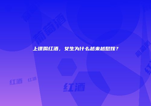 上课喝红酒，女生为什么越来越愁嫁？