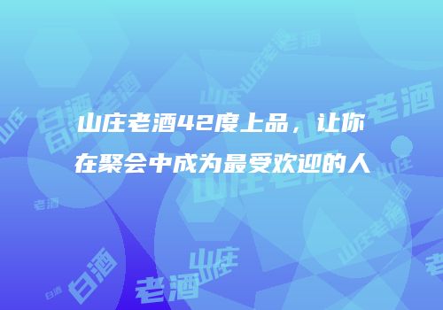山庄老酒42度上品，让你在聚会中成为最受欢迎的人