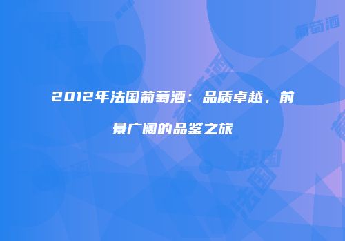2012年法国葡萄酒：品质卓越，前景广阔的品鉴之旅