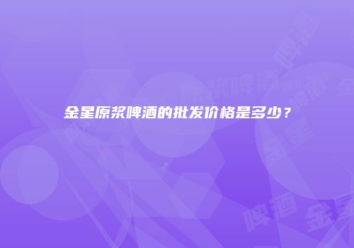 金星原浆啤酒的批发价格是多少？