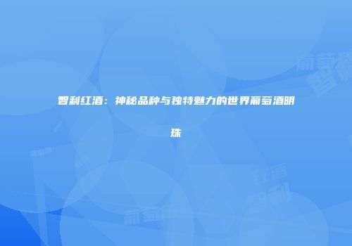 智利红酒：神秘品种与独特魅力的世界葡萄酒明珠