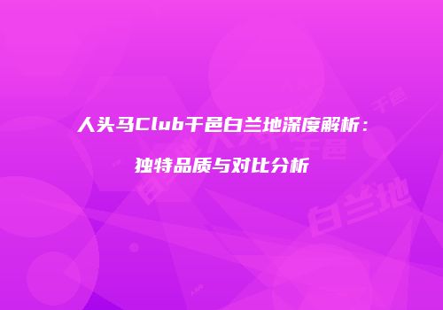 人头马Club干邑白兰地深度解析：独特品质与对比分析
