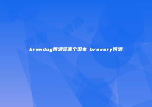 brewdog啤酒是哪个国家_brewery啤酒