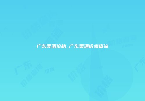 广东美酒价格_广东美酒价格查询