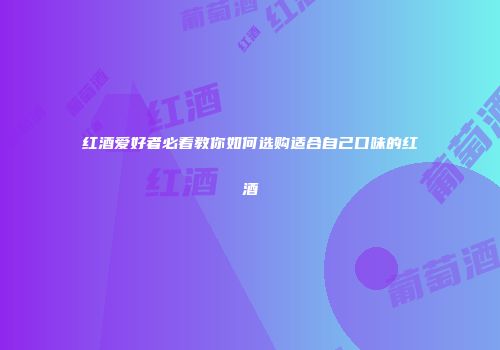 红酒爱好者必看教你如何选购适合自己口味的红酒