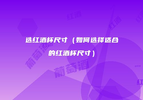 选红酒杯尺寸（如何选择适合的红酒杯尺寸）