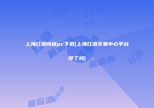 上海红酒商城pc下载(上海红酒交易中心平台停了吗)
