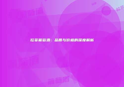 拉菲葡萄酒：品质与价格的深度解析