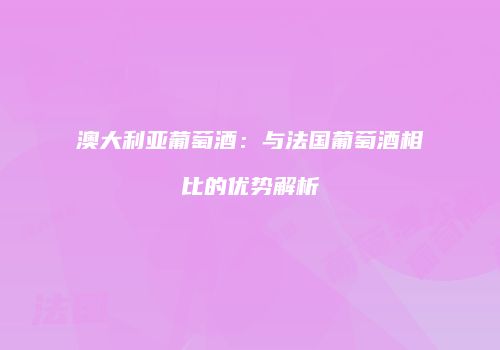 澳大利亚葡萄酒：与法国葡萄酒相比的优势解析