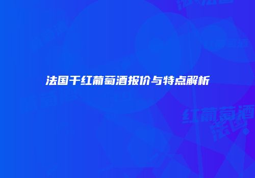 法国干红葡萄酒报价与特点解析