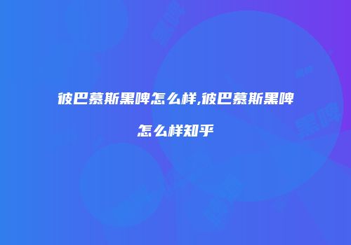 彼巴慕斯黑啤怎么样,彼巴慕斯黑啤怎么样知乎