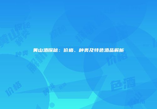 黄山酒探秘：价格、种类及特色酒品解析