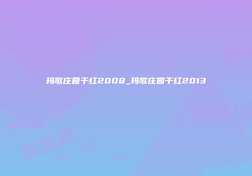 玛歌庄园干红2008_玛歌庄园干红2013