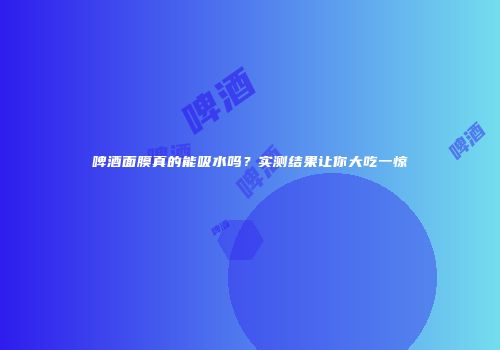 啤酒面膜真的能吸水吗？实测结果让你大吃一惊