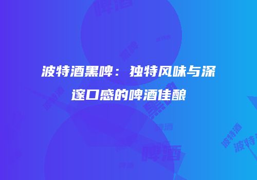 波特酒黑啤：独特风味与深邃口感的啤酒佳酿