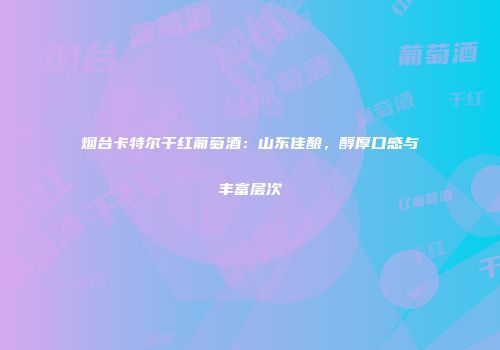 烟台卡特尔干红葡萄酒：山东佳酿，醇厚口感与丰富层次
