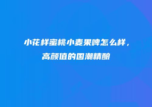 小花样蜜桃小麦果啤怎么样，高颜值的国潮精酿