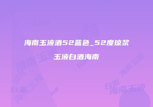 海南玉液酒52蓝色_52度琼浆玉液白酒海南