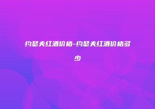约瑟夫红酒价格-约瑟夫红酒价格多少