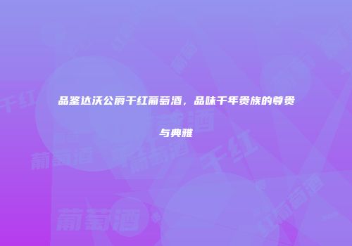 品鉴达沃公爵干红葡萄酒，品味千年贵族的尊贵与典雅