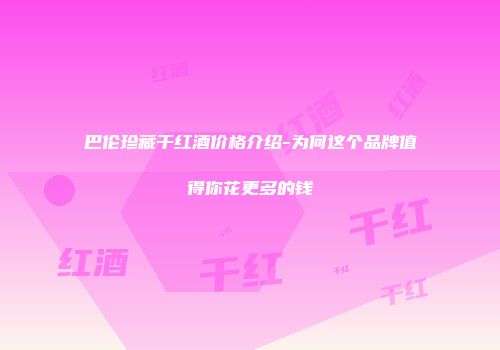 巴伦珍藏干红酒价格介绍-为何这个品牌值得你花更多的钱