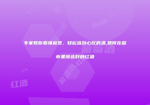 专家教你看懂标签，轻松选到心仪的酒,如何在超市里挑选好的红酒