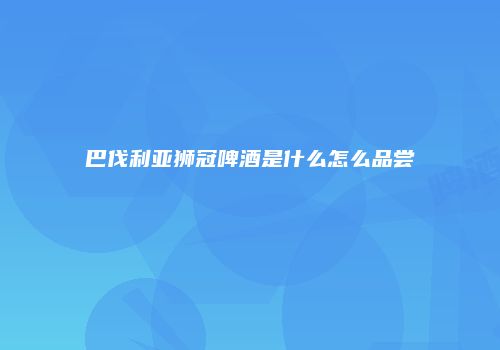 巴伐利亚狮冠啤酒是什么怎么品尝