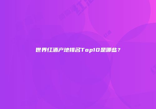 世界红酒产地排名Top10是哪些？