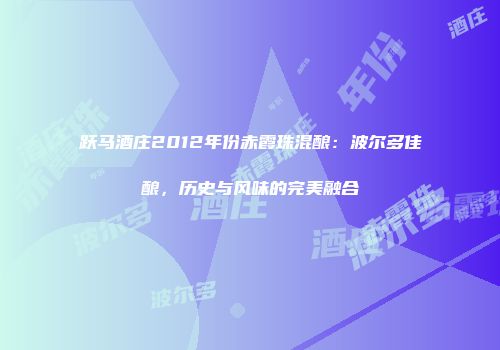 跃马酒庄2012年份赤霞珠混酿：波尔多佳酿，历史与风味的完美融合