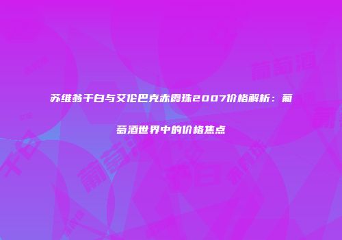 苏维翁干白与艾伦巴克赤霞珠2007价格解析：葡萄酒世界中的价格焦点