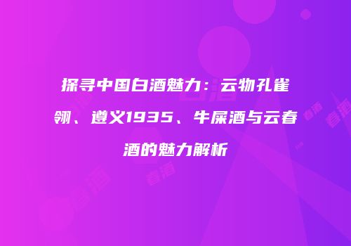 探寻中国白酒魅力：云物孔雀翎、遵义1935、牛屎酒与云春酒的魅力解析
