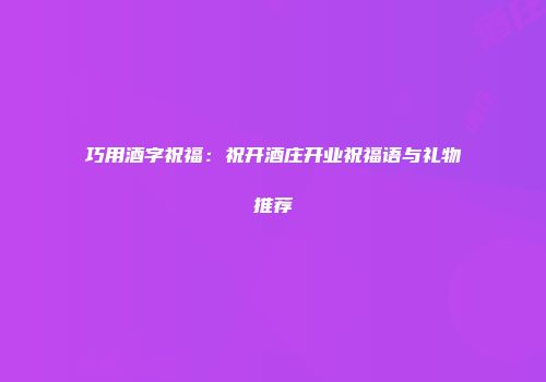 巧用酒字祝福：祝开酒庄开业祝福语与礼物推荐