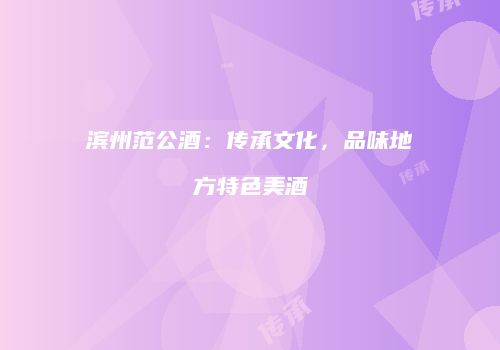 滨州范公酒：传承文化，品味地方特色美酒