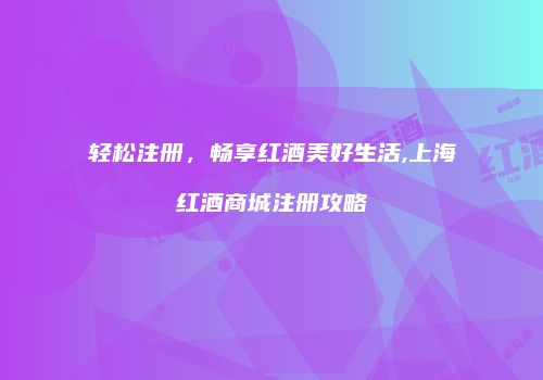 轻松注册，畅享红酒美好生活,上海红酒商城注册攻略