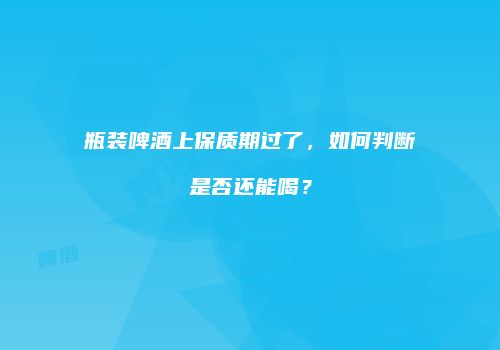 瓶装啤酒上保质期过了，如何判断是否还能喝？