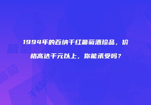 1994年的百纳干红葡萄酒珍品，价格高达千元以上，你能承受吗？