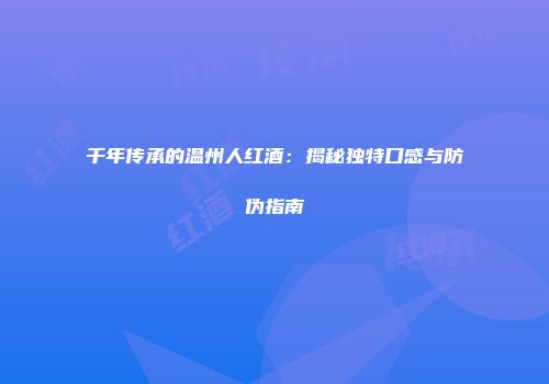 千年传承的温州人红酒：揭秘独特口感与防伪指南