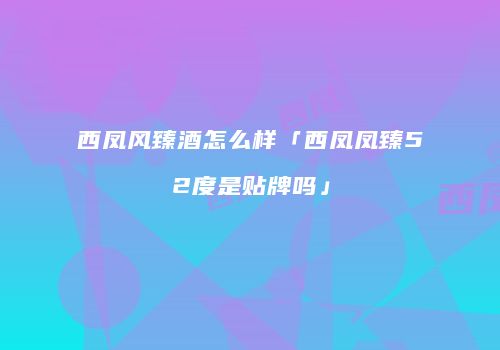 西凤风臻酒怎么样「西凤凤臻52度是贴牌吗」