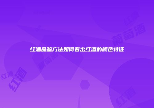 红酒品鉴方法如何看出红酒的颜色特征