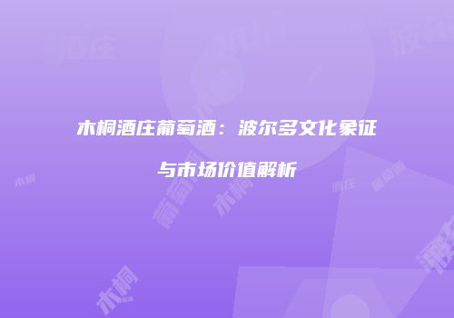 木桐酒庄葡萄酒：波尔多文化象征与市场价值解析