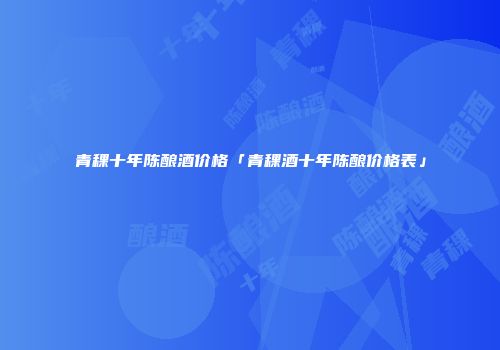 青稞十年陈酿酒价格「青稞酒十年陈酿价格表」