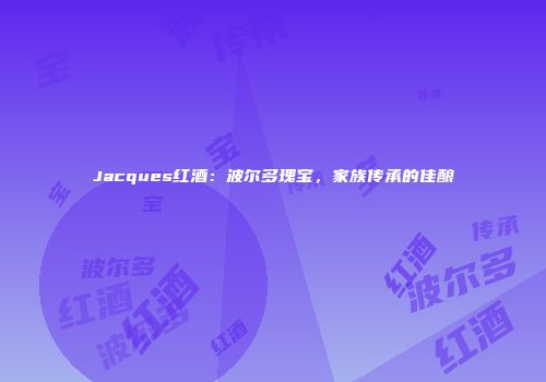 Jacques红酒：波尔多瑰宝，家族传承的佳酿