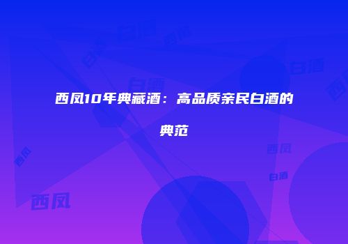 西凤10年典藏酒：高品质亲民白酒的典范