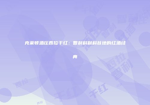 克莱顿酒庄西拉干红：智利科利科谷地的红酒经典