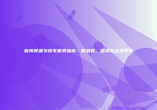 胶州啤酒节班车服务指南：时刻表、路线及注意事项