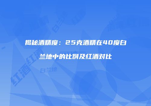 揭秘酒精度：25克酒精在40度白兰地中的比例及红酒对比