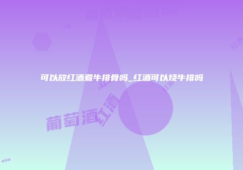 可以放红酒煮牛排骨吗_红酒可以烧牛排吗